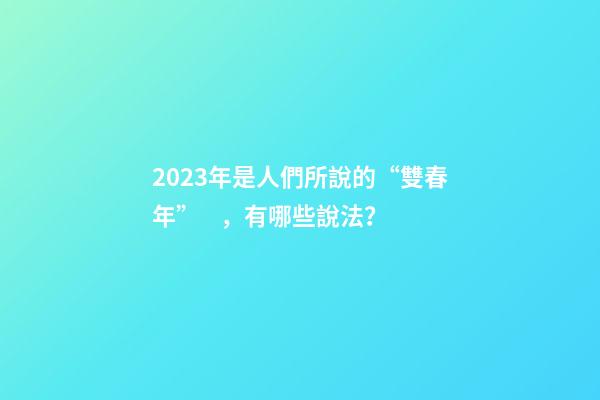 2023年是人們所說的“雙春年”，有哪些說法？
